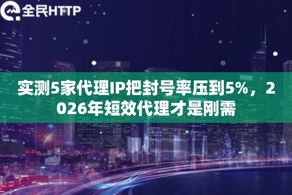 实测5家代理IP把封号率压到5%，2026年短效代理才是刚需