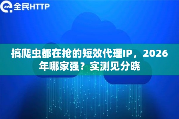 搞爬虫都在抢的短效代理IP,2026年哪家强?实测见分晓 搞爬虫都在抢的短效代理IP,2026年哪家强?实测见分晓