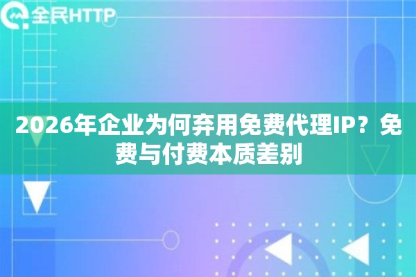 2026年企业为何弃用免费代理IP?免费与付费本质差别 2026年企业为何弃用免费代理IP?免费与付费本质差别