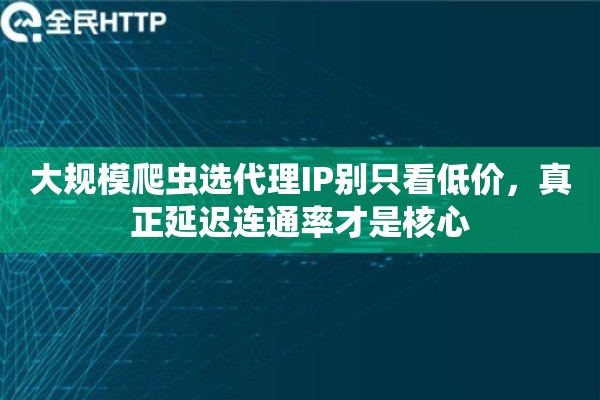 大规模爬虫选代理IP别只看低价，真正延迟连通率才是核心