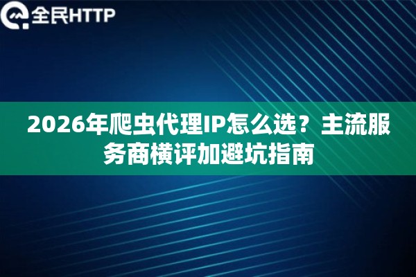 2026年爬虫代理IP怎么选？主流服务商横评加避坑指南