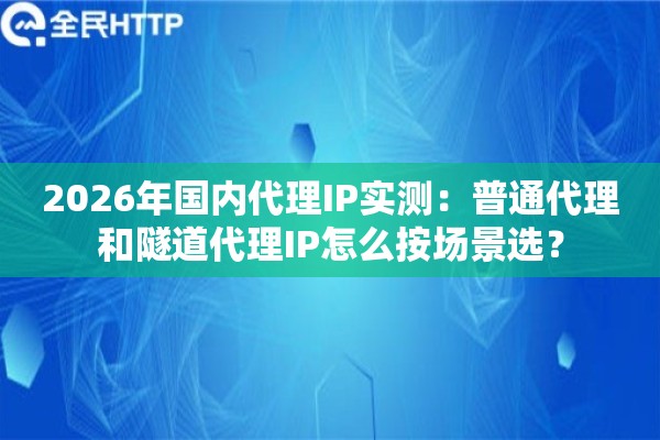 2026年国内代理IP实测：普通代理和隧道代理IP怎么按场景选？