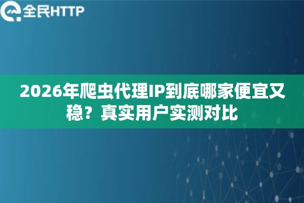 2026年爬虫代理IP到底哪家便宜又稳?真实用户实测对比 2026年爬虫代理IP到底哪家便宜又稳?真实用户实测对比