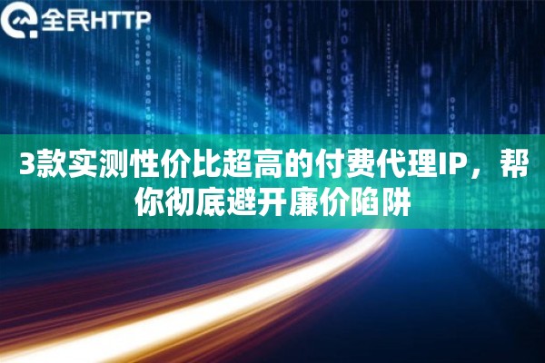 3款实测性价比超高的付费代理IP,帮你彻底避开廉价陷阱 3款实测性价比超高的付费代理IP,帮你彻底避开廉价陷阱