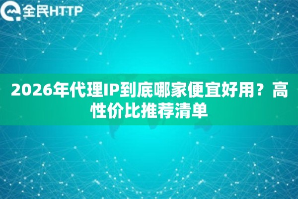 2026年代理IP到底哪家便宜好用？高性价比推荐清单