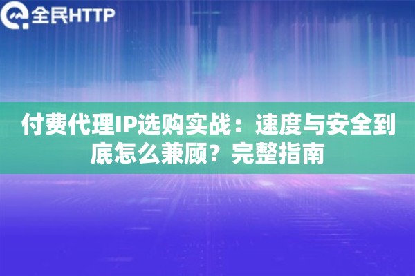 付费代理IP选购实战：速度与安全到底怎么兼顾？完整指南