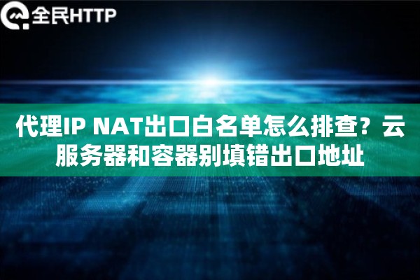 代理IP NAT出口白名单怎么排查?云服务器和容器别填错出口地址 代理IP NAT出口白名单怎么排查?云服务器和容器别填错出口地址