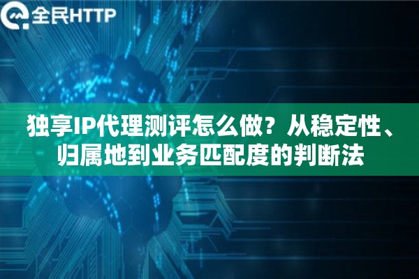独享IP代理测评怎么做？从稳定性、归属地到业务匹配度的判断法