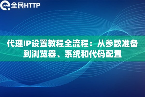 代理IP设置教程全流程：从参数准备到浏览器、系统和代码配置