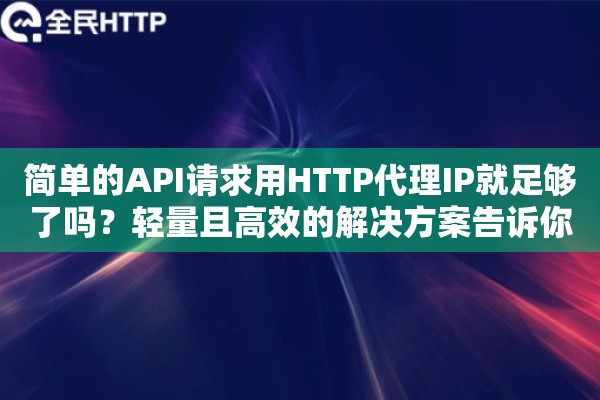 简单的API请求用HTTP代理IP就足够了吗？轻量且高效的解决方案告诉你没错