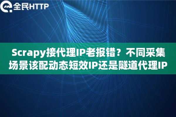 Scrapy接代理IP老报错？不同采集场景该配动态短效IP还是隧道代理IP