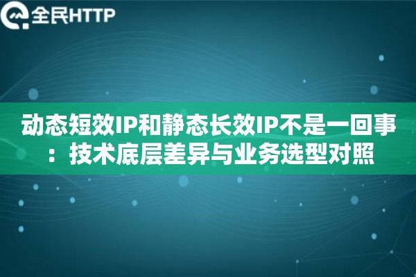 动态短效IP和静态长效IP不是一回事：技术底层差异与业务选型对照