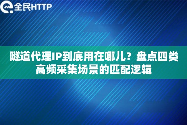 隧道代理IP到底用在哪儿？盘点四类高频采集场景的匹配逻辑