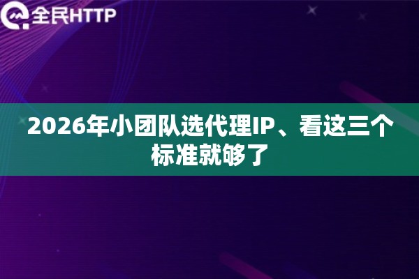 2026年小团队选代理IP、看这三个标准就够了