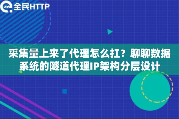 采集量上来了代理怎么扛？聊聊数据系统的隧道代理IP架构分层设计