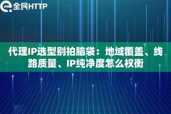 代理IP选型别拍脑袋：地域覆盖、线路质量、IP纯净度怎么权衡