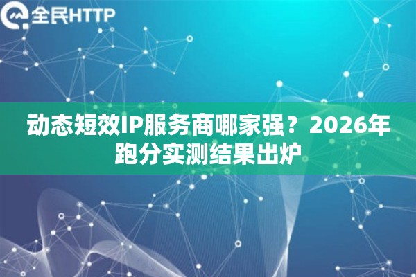 动态短效IP服务商哪家强？2026年跑分实测结果出炉