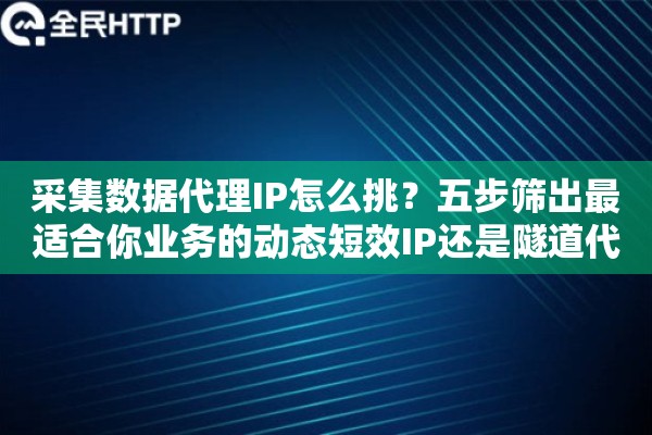 采集数据代理IP怎么挑？五步筛出最适合你业务的动态短效IP还是隧道代理IP