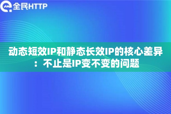 动态短效IP和静态长效IP的核心差异：不止是IP变不变的问题