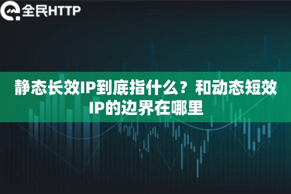 静态长效IP到底指什么？和动态短效IP的边界在哪里