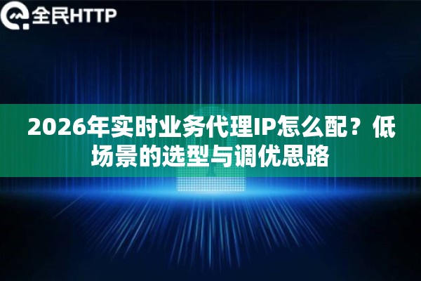 2026年实时业务代理IP怎么配?低场景的选型与调优思路 2026年实时业务代理IP怎么配?低场景的选型与调优思路