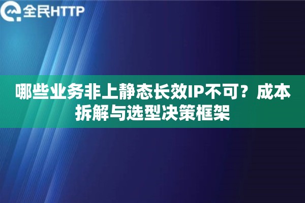 哪些业务非上静态长效IP不可?成本拆解与选型决策框架 哪些业务非上静态长效IP不可?成本拆解与选型决策框架
