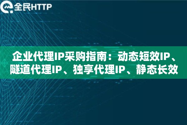 企业代理IP采购指南：动态短效IP、隧道代理IP、独享代理IP、静态长效IP四类怎么搭配