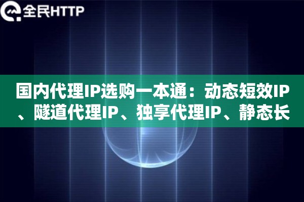 国内代理IP选购一本通：动态短效IP、隧道代理IP、独享代理IP、静态长效IP该买哪个