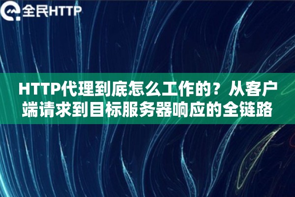HTTP代理到底怎么工作的？从客户端请求到目标服务器响应的全链路