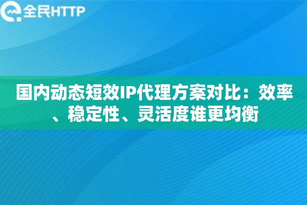 国内动态短效IP代理方案对比：效率、稳定性、灵活度谁更均衡