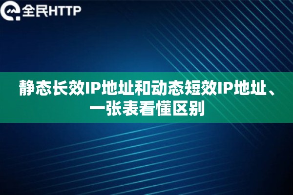 静态长效IP地址和动态短效IP地址、一张表看懂区别