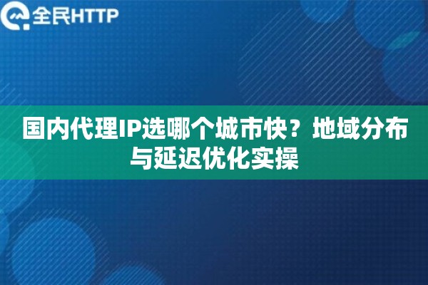 国内代理IP选哪个城市快？地域分布与延迟优化实操