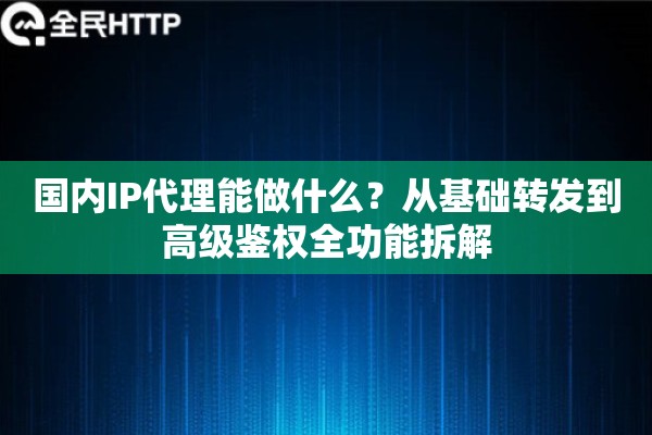 国内IP代理能做什么?从基础转发到高级鉴权全功能拆解 国内IP代理能做什么?从基础转发到高级鉴权全功能拆解