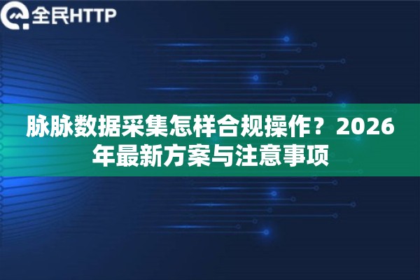 脉脉数据采集怎样合规操作？2026年最新方案与注意事项