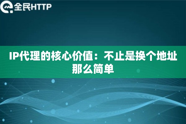 IP代理的核心价值:不止是换个地址那么简单 IP代理的核心价值:不止是换个地址那么简单