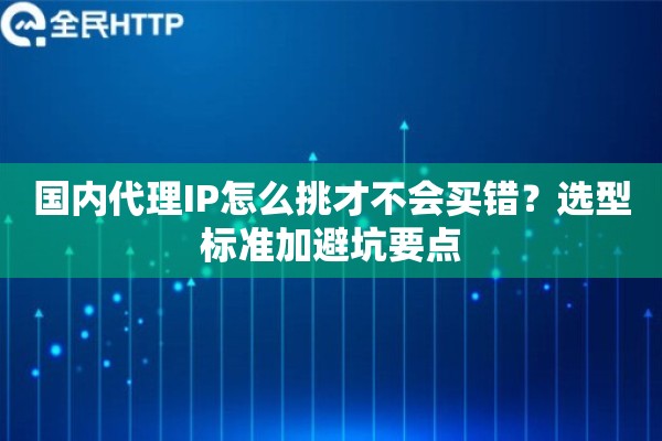 国内代理IP怎么挑才不会买错？选型标准加避坑要点
