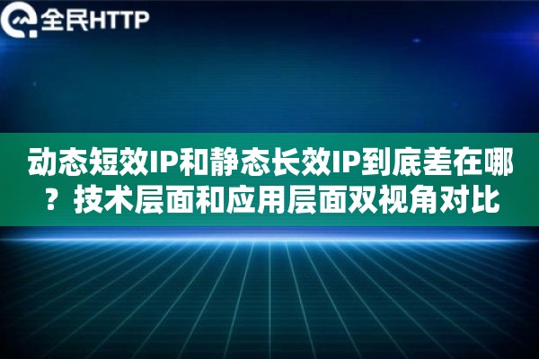 动态短效IP和静态长效IP到底差在哪？技术层面和应用层面双视角对比