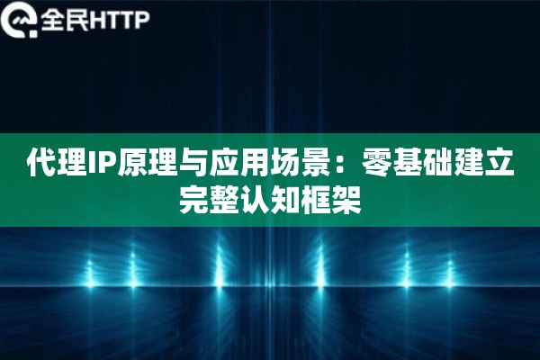 代理IP原理与应用场景:零基础建立完整认知框架 代理IP原理与应用场景:零基础建立完整认知框架