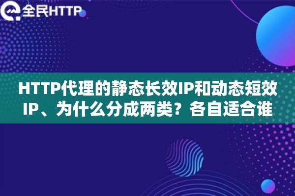 HTTP代理的静态长效IP和动态短效IP、为什么分成两类？各自适合谁