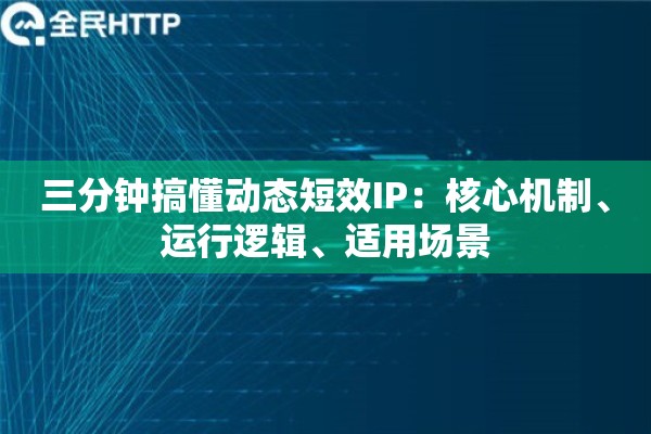 三分钟搞懂动态短效IP：核心机制、运行逻辑、适用场景