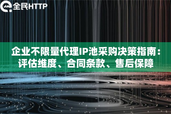 企业不限量代理IP池采购决策指南：评估维度、合同条款、售后保障
