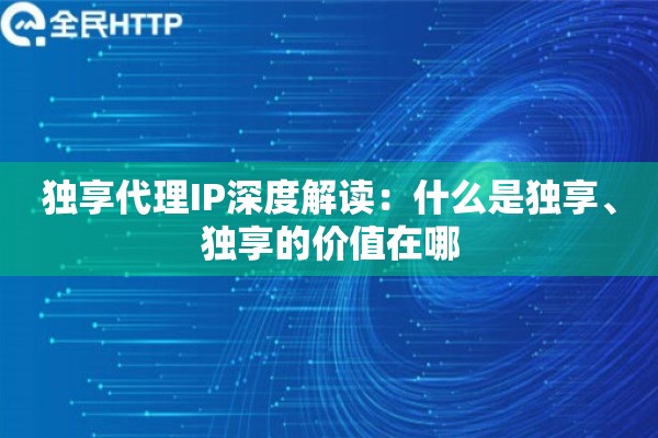 独享代理IP深度解读:什么是独享、独享的价值在哪 独享代理IP深度解读:什么是独享、独享的价值在哪