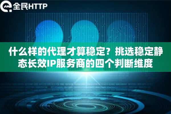 什么样的代理才算稳定？挑选稳定静态长效IP服务商的四个判断维度
