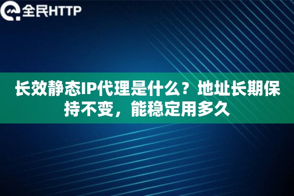 长效静态IP代理是什么？地址长期保持不变，能稳定用多久