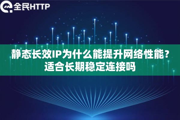 静态长效IP为什么能提升网络性能？适合长期稳定连接吗