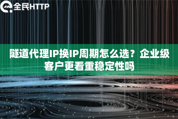 隧道代理IP换IP周期怎么选？企业级客户更看重稳定性吗