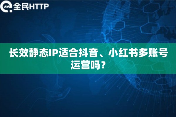 长效静态IP适合抖音、小红书多账号运营吗？