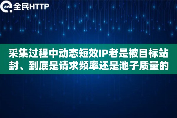 采集过程中动态短效IP老是被目标站封、到底是请求频率还是池子质量的问题