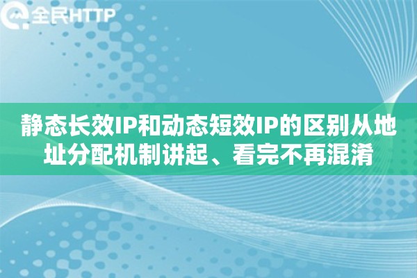 静态长效IP和动态短效IP的区别从地址分配机制讲起、看完不再混淆