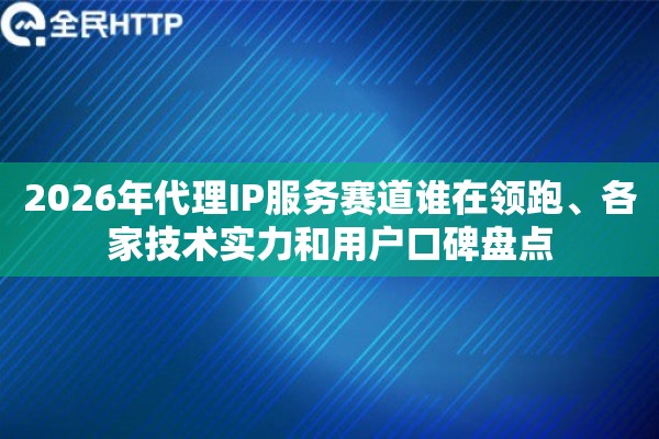 2026年代理IP服务赛道谁在领跑、各家技术实力和用户口碑盘点